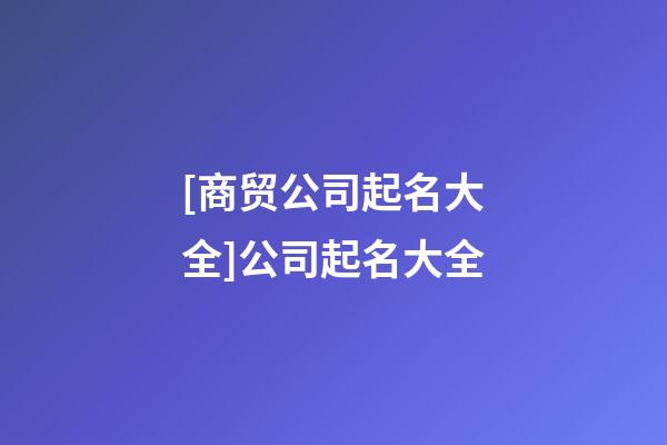 [商贸公司起名大全]公司起名大全-第1张-公司起名-玄机派